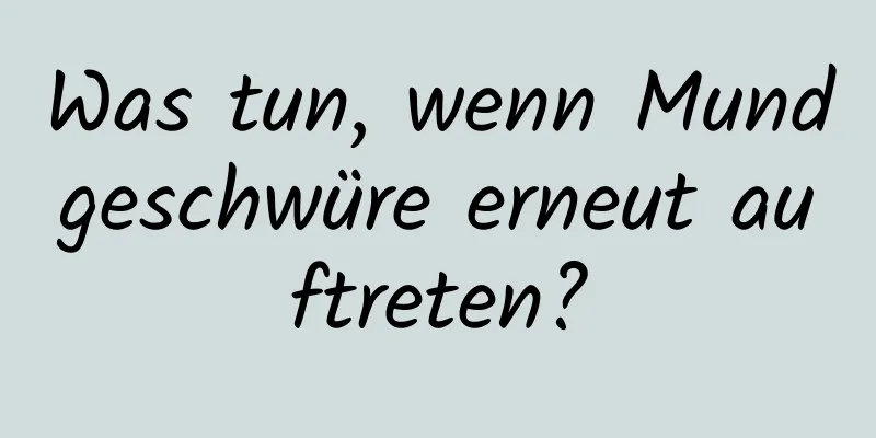 Was tun, wenn Mundgeschwüre erneut auftreten?