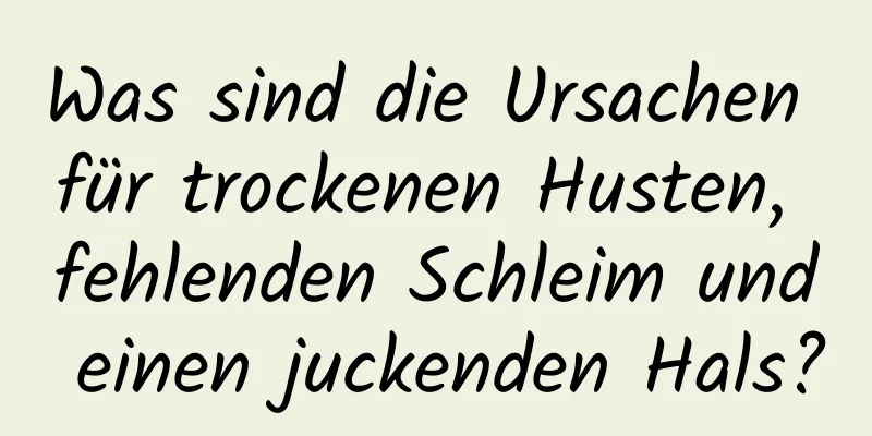 Was sind die Ursachen für trockenen Husten, fehlenden Schleim und einen juckenden Hals?