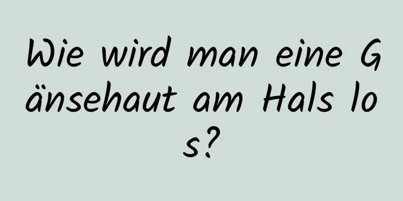 Wie wird man eine Gänsehaut am Hals los?