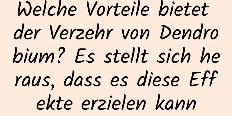 Welche Vorteile bietet der Verzehr von Dendrobium? Es stellt sich heraus, dass es diese Effekte erzielen kann