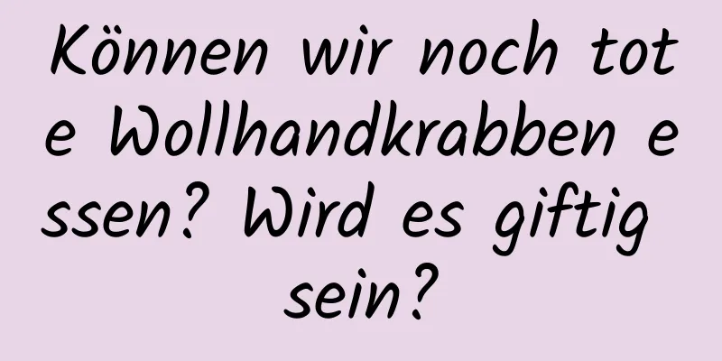 Können wir noch tote Wollhandkrabben essen? Wird es giftig sein?