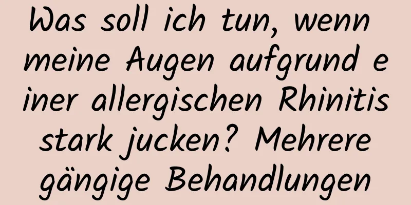 Was soll ich tun, wenn meine Augen aufgrund einer allergischen Rhinitis stark jucken? Mehrere gängige Behandlungen