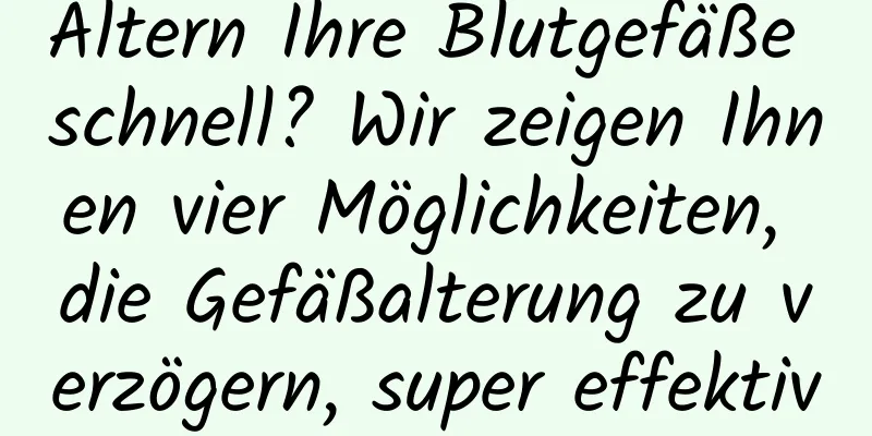 Altern Ihre Blutgefäße schnell? Wir zeigen Ihnen vier Möglichkeiten, die Gefäßalterung zu verzögern, super effektiv