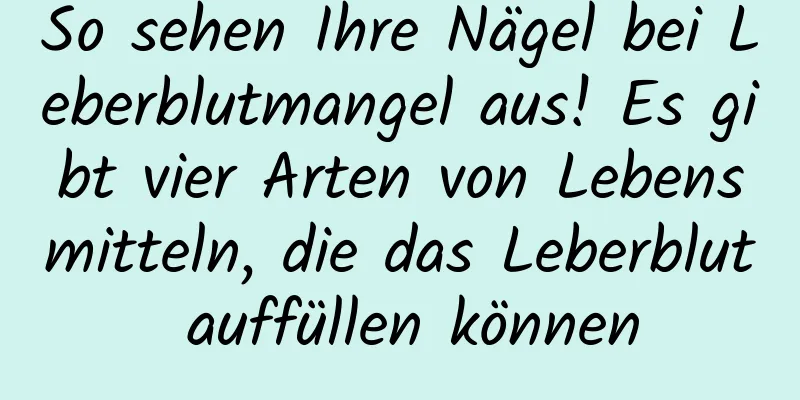 So sehen Ihre Nägel bei Leberblutmangel aus! Es gibt vier Arten von Lebensmitteln, die das Leberblut auffüllen können