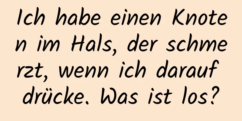 Ich habe einen Knoten im Hals, der schmerzt, wenn ich darauf drücke. Was ist los?