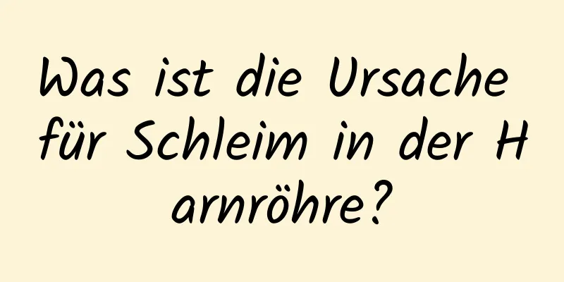 Was ist die Ursache für Schleim in der Harnröhre?