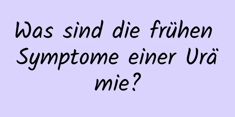 Was sind die frühen Symptome einer Urämie?