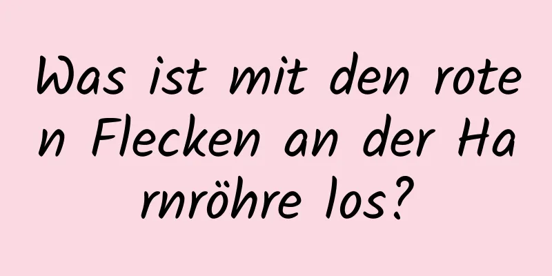Was ist mit den roten Flecken an der Harnröhre los?
