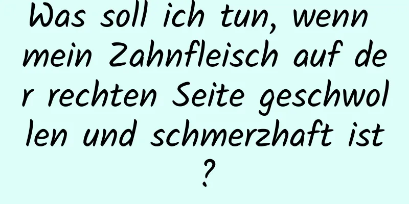 Was soll ich tun, wenn mein Zahnfleisch auf der rechten Seite geschwollen und schmerzhaft ist?