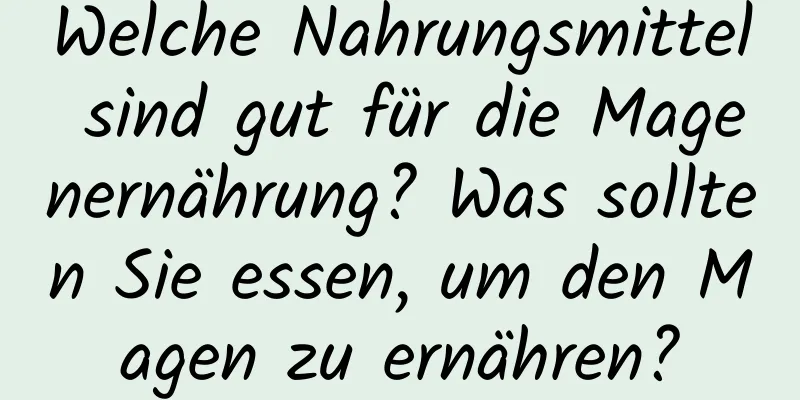 Welche Nahrungsmittel sind gut für die Magenernährung? Was sollten Sie essen, um den Magen zu ernähren?