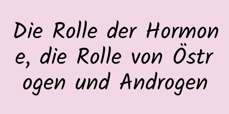 Die Rolle der Hormone, die Rolle von Östrogen und Androgen