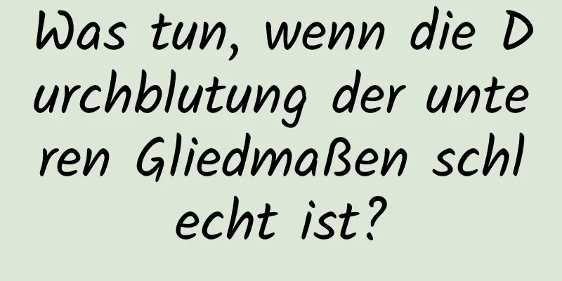 Was tun, wenn die Durchblutung der unteren Gliedmaßen schlecht ist?