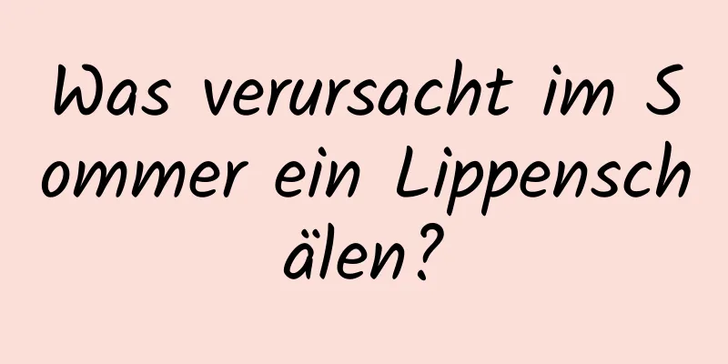 Was verursacht im Sommer ein Lippenschälen?