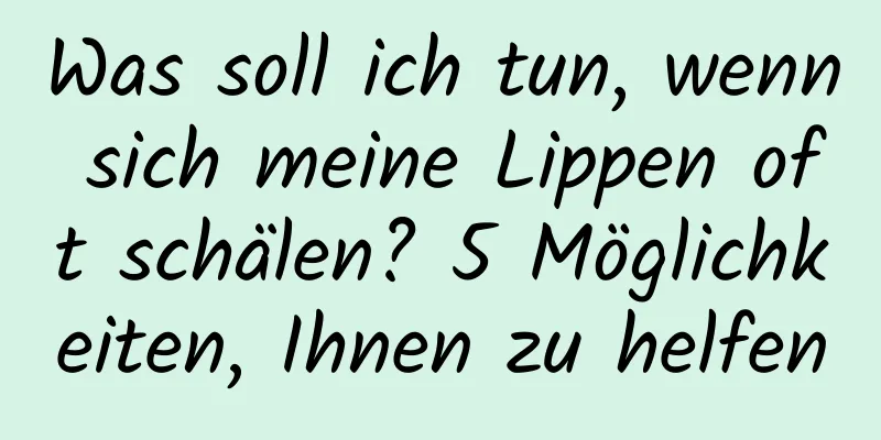 Was soll ich tun, wenn sich meine Lippen oft schälen? 5 Möglichkeiten, Ihnen zu helfen