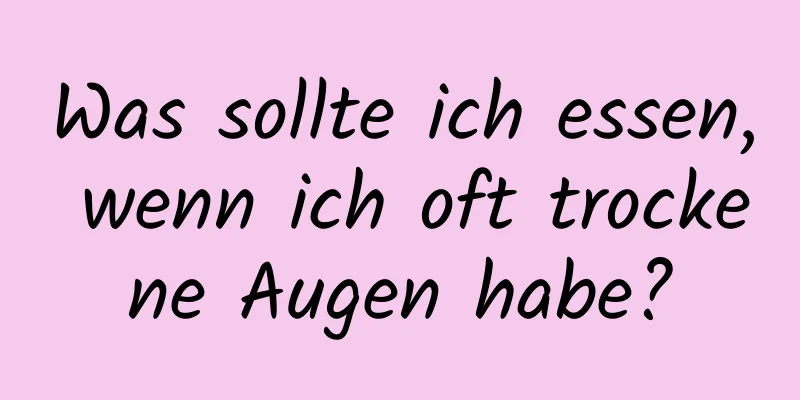 Was sollte ich essen, wenn ich oft trockene Augen habe?