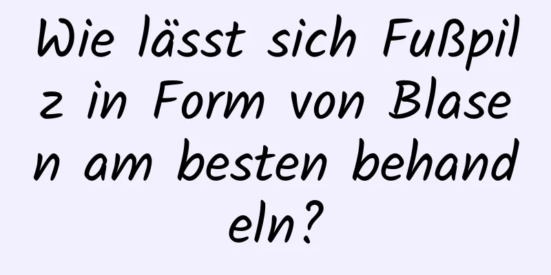 Wie lässt sich Fußpilz in Form von Blasen am besten behandeln?