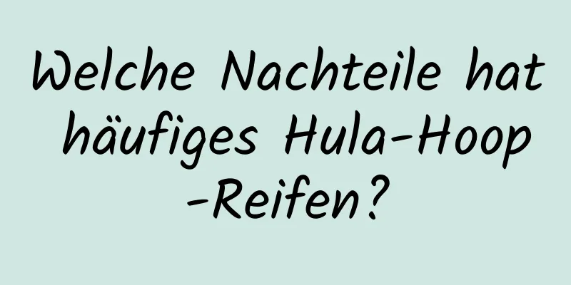 Welche Nachteile hat häufiges Hula-Hoop-Reifen?