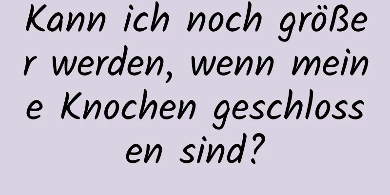 Kann ich noch größer werden, wenn meine Knochen geschlossen sind?