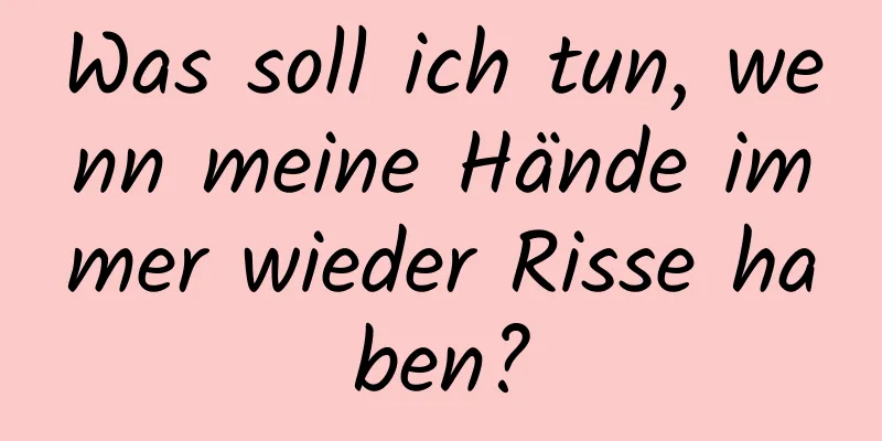 Was soll ich tun, wenn meine Hände immer wieder Risse haben?
