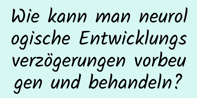 Wie kann man neurologische Entwicklungsverzögerungen vorbeugen und behandeln?