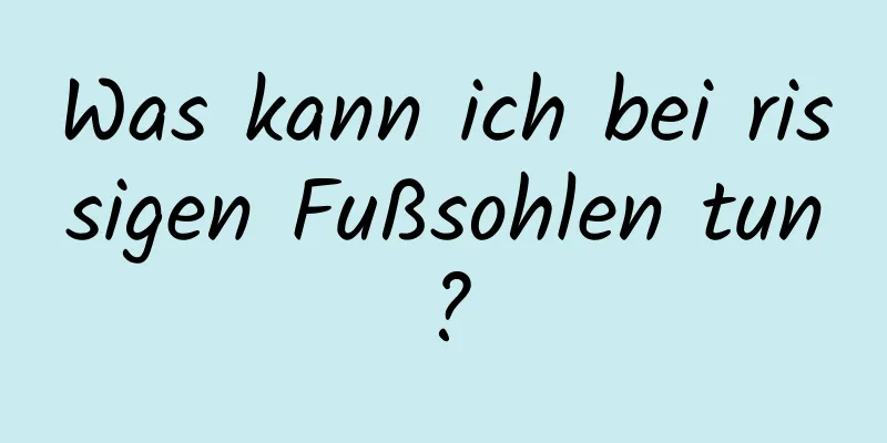 Was kann ich bei rissigen Fußsohlen tun?