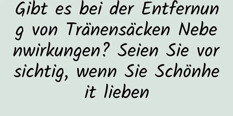 Gibt es bei der Entfernung von Tränensäcken Nebenwirkungen? Seien Sie vorsichtig, wenn Sie Schönheit lieben