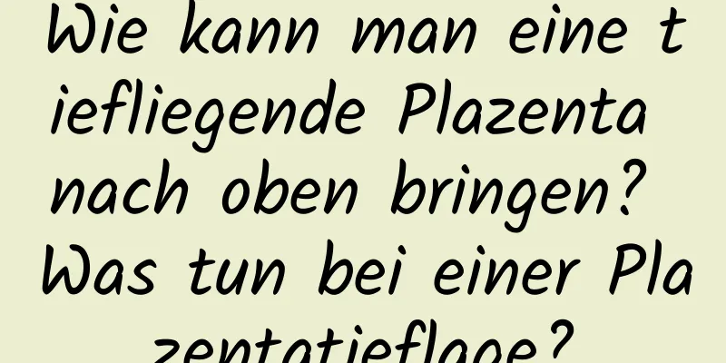 Wie kann man eine tiefliegende Plazenta nach oben bringen? Was tun bei einer Plazentatieflage?