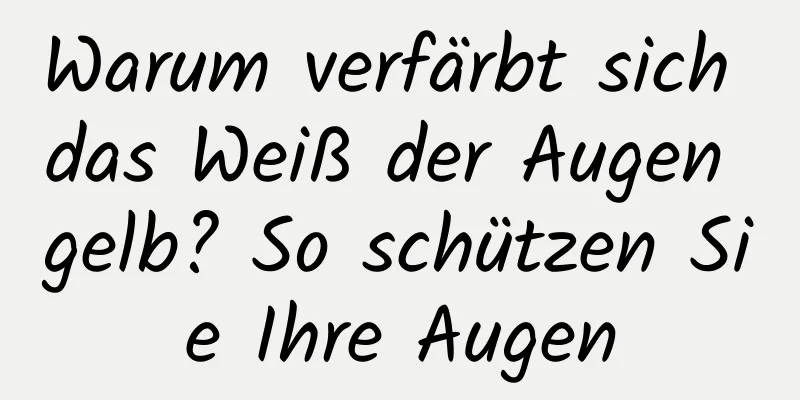 Warum verfärbt sich das Weiß der Augen gelb? So schützen Sie Ihre Augen