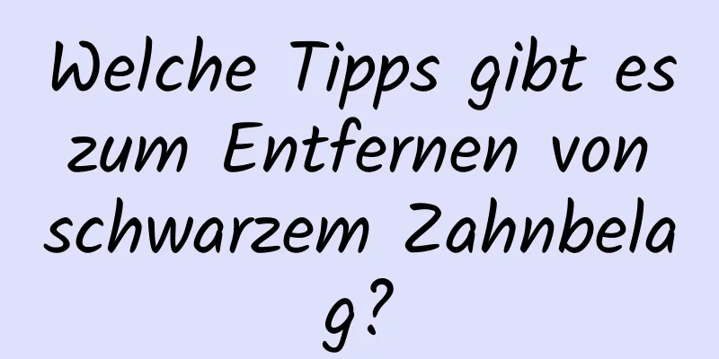 Welche Tipps gibt es zum Entfernen von schwarzem Zahnbelag?