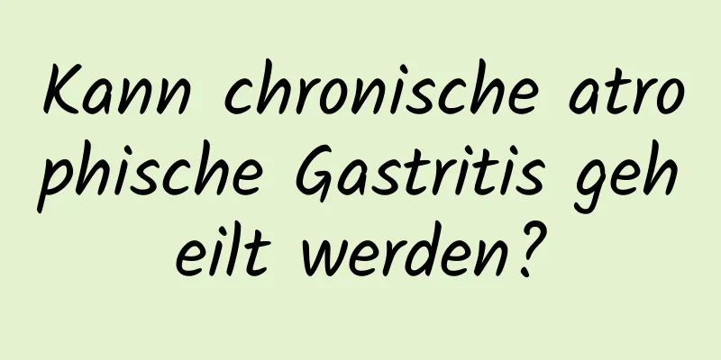 Kann chronische atrophische Gastritis geheilt werden?