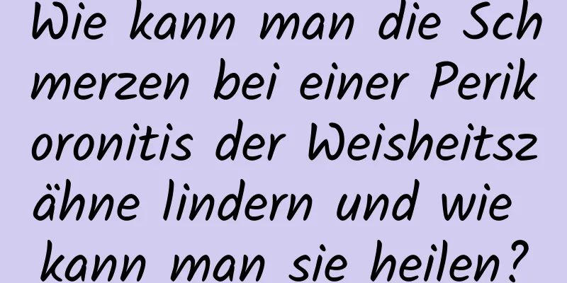 Wie kann man die Schmerzen bei einer Perikoronitis der Weisheitszähne lindern und wie kann man sie heilen?