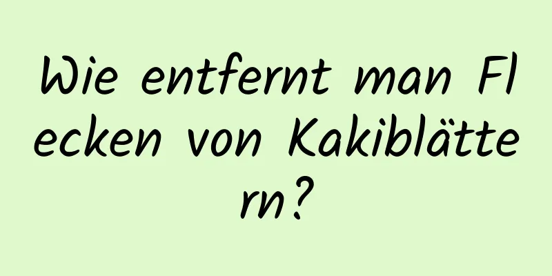 Wie entfernt man Flecken von Kakiblättern?