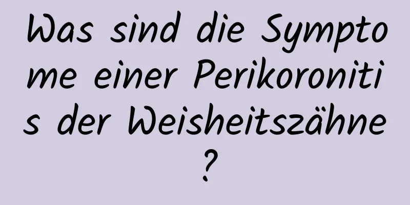 Was sind die Symptome einer Perikoronitis der Weisheitszähne?