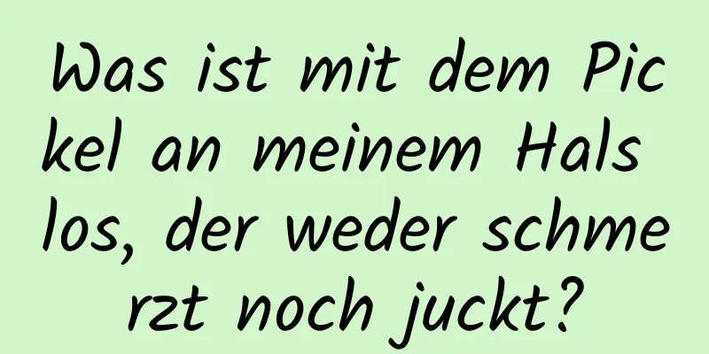 Was ist mit dem Pickel an meinem Hals los, der weder schmerzt noch juckt?