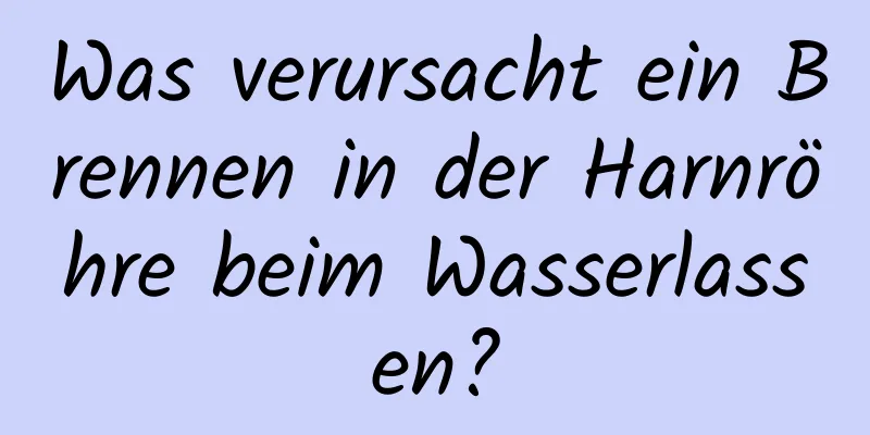 Was verursacht ein Brennen in der Harnröhre beim Wasserlassen?