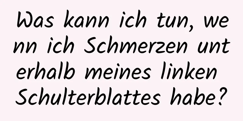 Was kann ich tun, wenn ich Schmerzen unterhalb meines linken Schulterblattes habe?