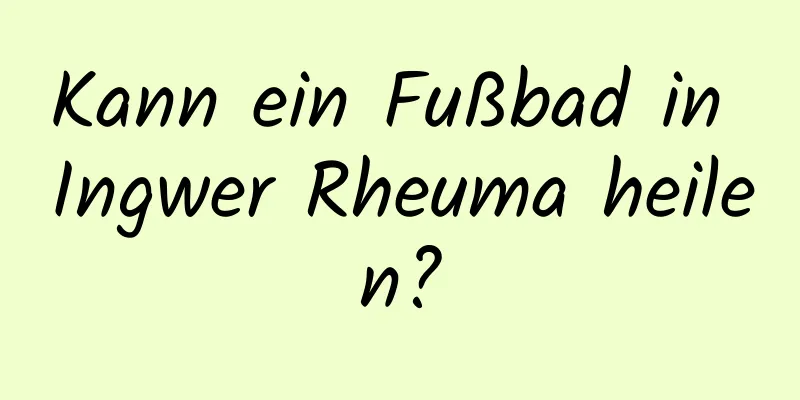 Kann ein Fußbad in Ingwer Rheuma heilen?