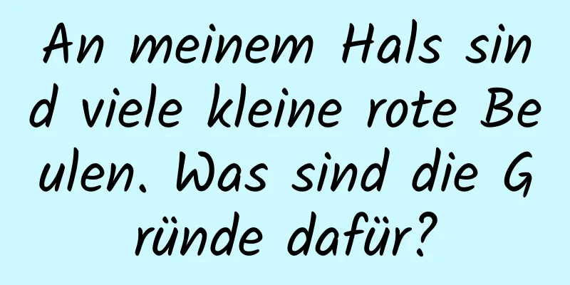 An meinem Hals sind viele kleine rote Beulen. Was sind die Gründe dafür?