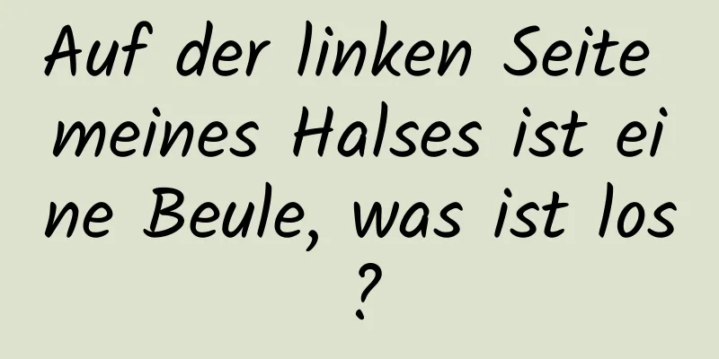 Auf der linken Seite meines Halses ist eine Beule, was ist los?
