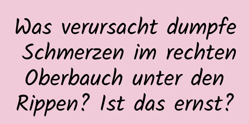Was verursacht dumpfe Schmerzen im rechten Oberbauch unter den Rippen? Ist das ernst?