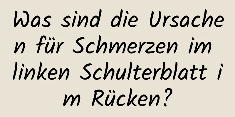 Was sind die Ursachen für Schmerzen im linken Schulterblatt im Rücken?