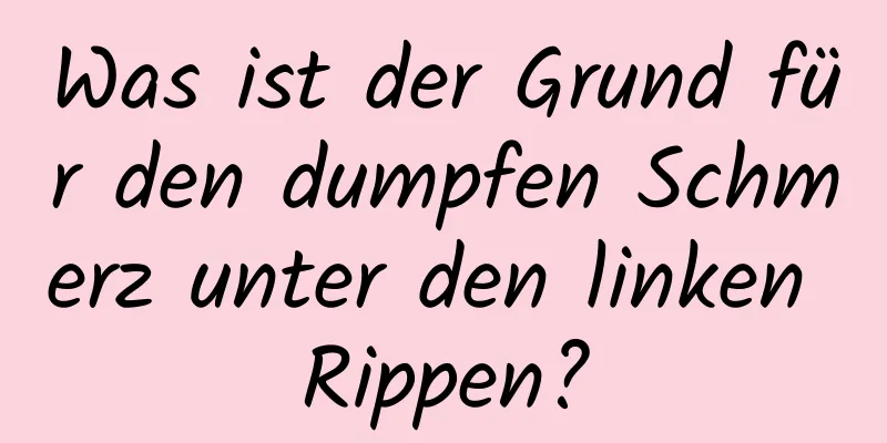 Was ist der Grund für den dumpfen Schmerz unter den linken Rippen?