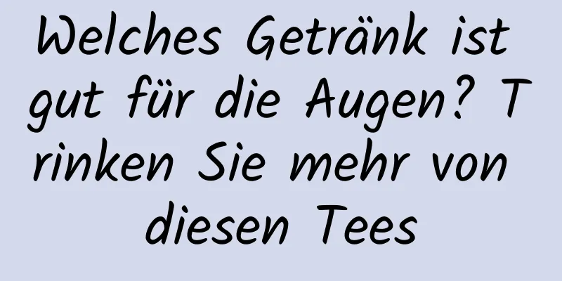Welches Getränk ist gut für die Augen? Trinken Sie mehr von diesen Tees