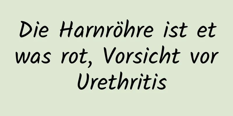 Die Harnröhre ist etwas rot, Vorsicht vor Urethritis