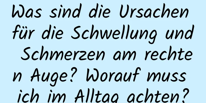 Was sind die Ursachen für die Schwellung und Schmerzen am rechten Auge? Worauf muss ich im Alltag achten?