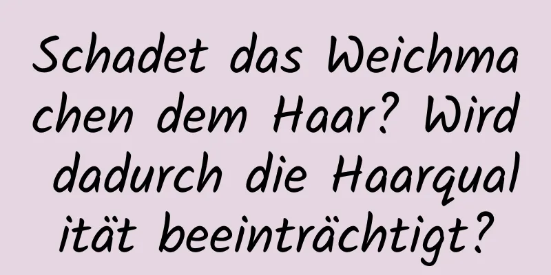 Schadet das Weichmachen dem Haar? Wird dadurch die Haarqualität beeinträchtigt?