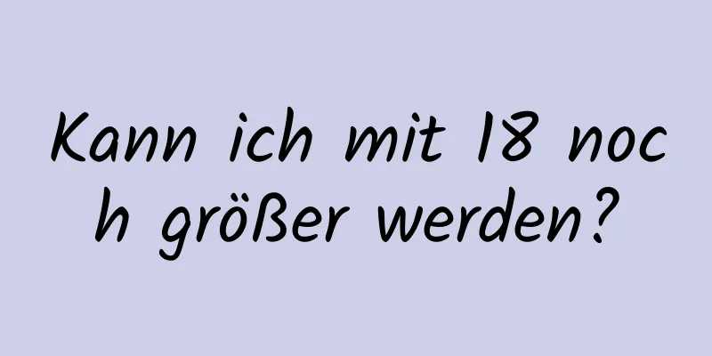 Kann ich mit 18 noch größer werden?