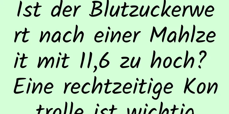 Ist der Blutzuckerwert nach einer Mahlzeit mit 11,6 zu hoch? Eine rechtzeitige Kontrolle ist wichtig