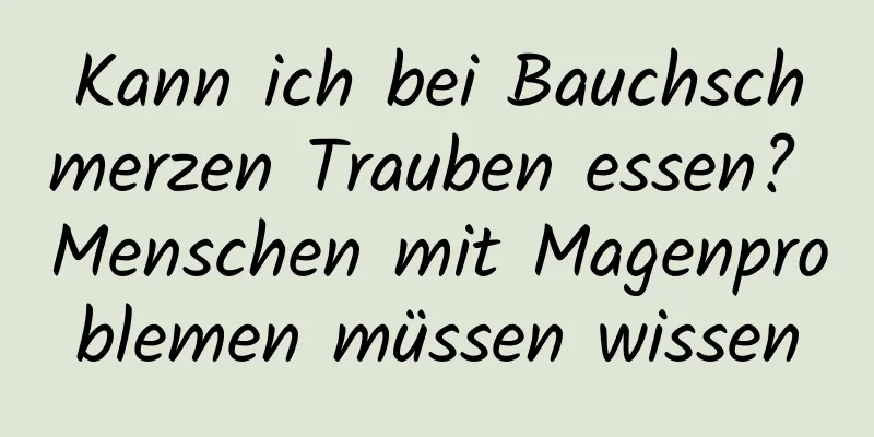 Kann ich bei Bauchschmerzen Trauben essen? Menschen mit Magenproblemen müssen wissen