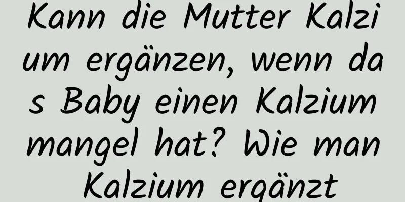 Kann die Mutter Kalzium ergänzen, wenn das Baby einen Kalziummangel hat? Wie man Kalzium ergänzt